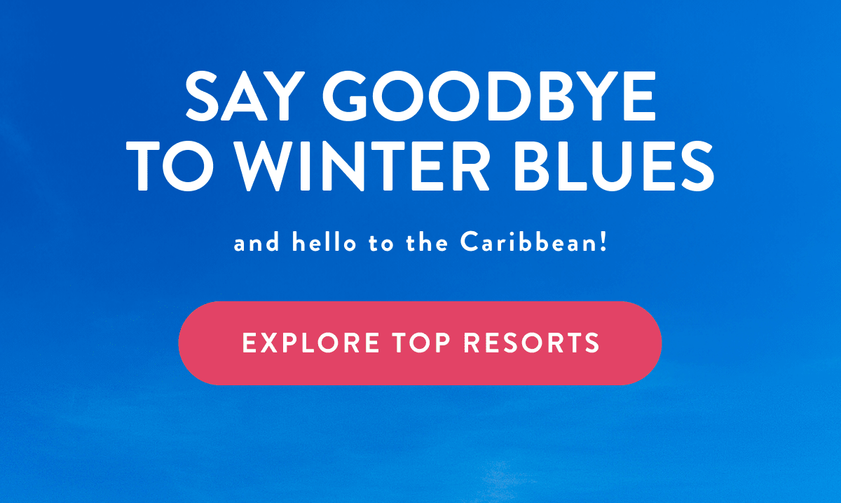 SAY GOODBYE TO WINTER BLUES | and hello to the Caribbean! - EXPLORE TOP RESORTS