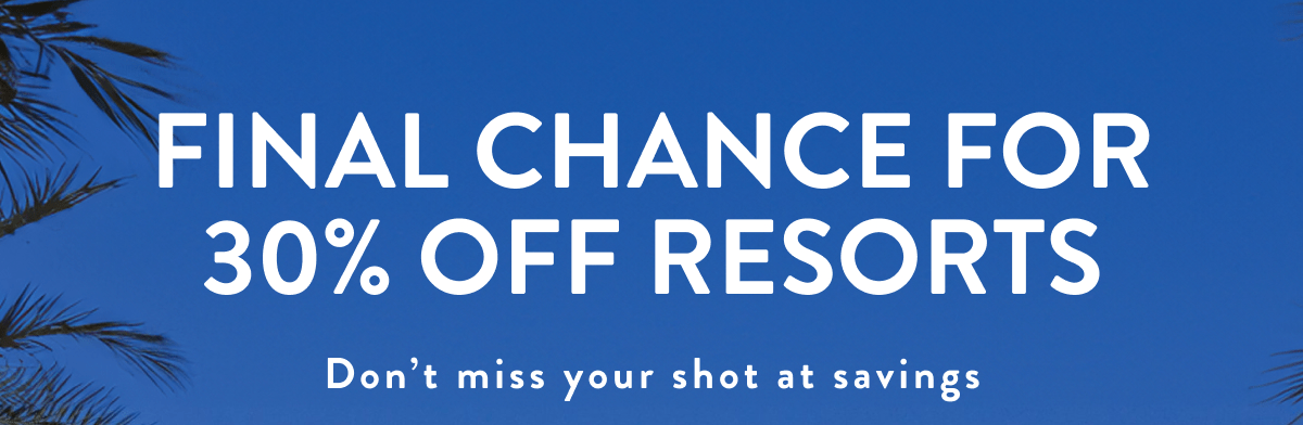 FINAL CHANCE FOR 30% OFF RESORTS