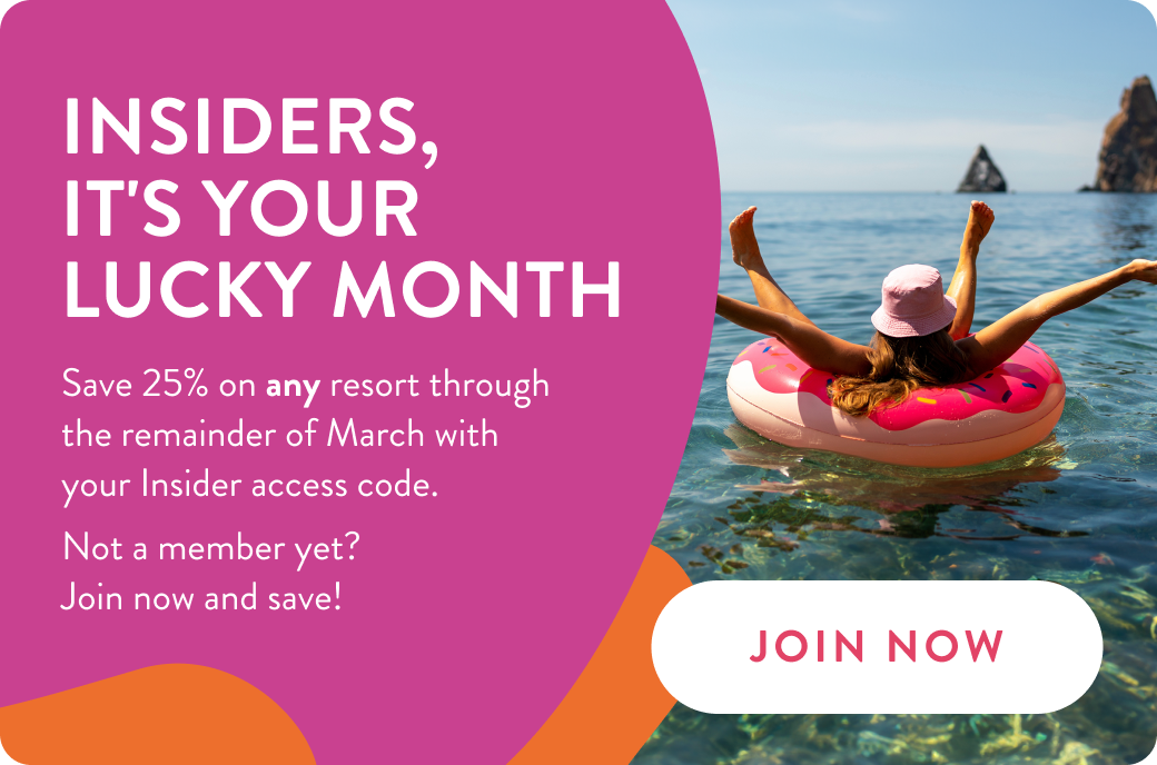 INSIDERS, IT'S YOUR LUCKY MONTH Save 25% on any resort through the remainder of March with your Insider access code. Not a member yet? Join now and save. JOIN NOW